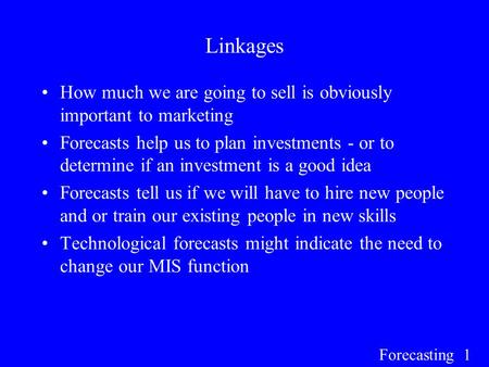 Forecasting 1 Linkages How much we are going to sell is obviously important to marketing Forecasts help us to plan investments - or to determine if an.