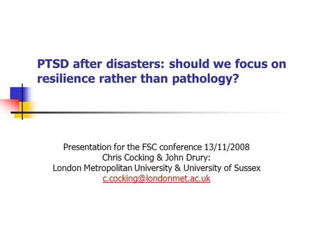 PTSD after disasters: should we focus on resilience rather than pathology? Presentation for the FSC conference 13/11/2008 Chris Cocking & John Drury: London.