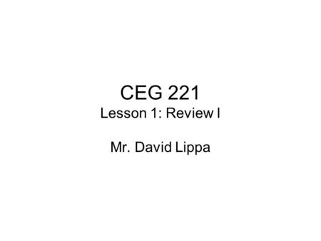 CEG 221 Lesson 1: Review I Mr. David Lippa. Overview: Review of Required Concepts Basic data types –Normal basic types, size_t, time_t Basic programming.