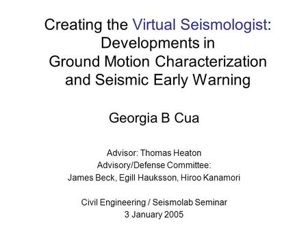 Creating the Virtual Seismologist: Developments in Ground Motion Characterization and Seismic Early Warning Georgia B Cua Advisor: Thomas Heaton Advisory/Defense.