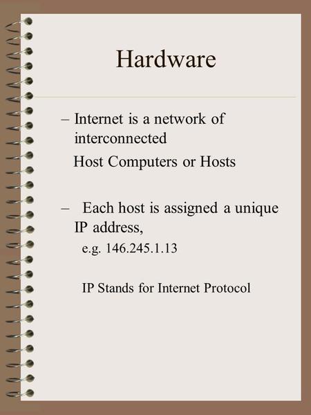 Hardware –Internet is a network of interconnected Host Computers or Hosts – Each host is assigned a unique IP address, e.g. 146.245.1.13 IP Stands for.