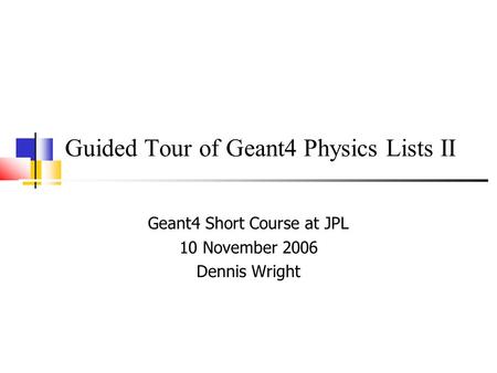 Guided Tour of Geant4 Physics Lists II Geant4 Short Course at JPL 10 November 2006 Dennis Wright.