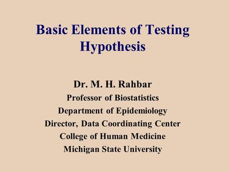 Basic Elements of Testing Hypothesis Dr. M. H. Rahbar Professor of Biostatistics Department of Epidemiology Director, Data Coordinating Center College.
