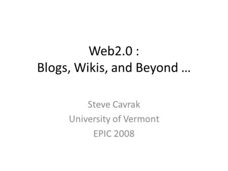 Web2.0 : Blogs, Wikis, and Beyond … Steve Cavrak University of Vermont EPIC 2008.