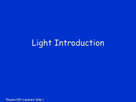 Physics 1051: Lecture 4: Slide 1 Light Introduction.