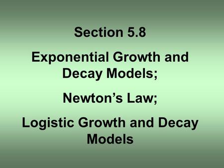 Section 5.8 Exponential Growth and Decay Models; Newton’s Law; Logistic Growth and Decay Models.