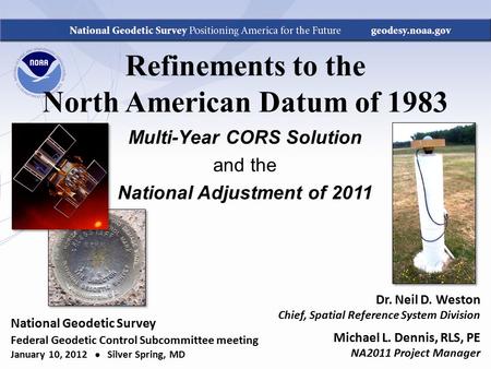 Refinements to the North American Datum of 1983 Multi-Year CORS Solution and the National Adjustment of 2011 Dr. Neil D. Weston Chief, Spatial Reference.