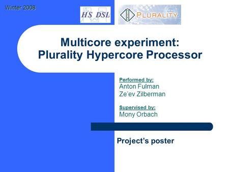 Multicore experiment: Plurality Hypercore Processor Performed by: Anton Fulman Ze’ev Zilberman Supervised by: Mony Orbach Project’s poster Winter 2008.