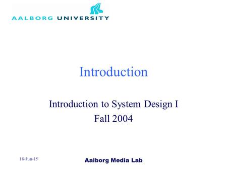 Aalborg Media Lab 18-Jun-15 Introduction Introduction to System Design I Fall 2004.