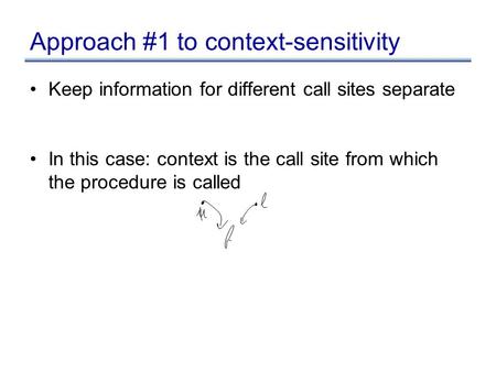 Approach #1 to context-sensitivity Keep information for different call sites separate In this case: context is the call site from which the procedure is.