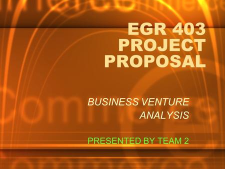 EGR 403 PROJECT PROPOSAL BUSINESS VENTURE ANALYSIS PRESENTED BY TEAM 2.