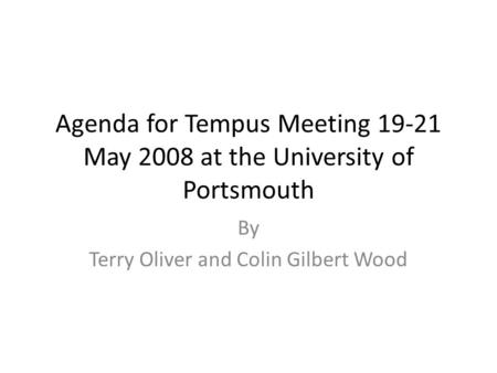Agenda for Tempus Meeting 19-21 May 2008 at the University of Portsmouth By Terry Oliver and Colin Gilbert Wood.