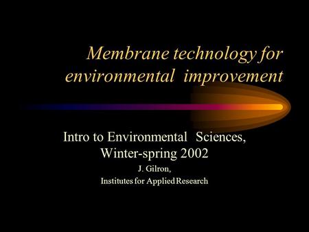 Membrane technology for environmental improvement Intro to Environmental Sciences, Winter-spring 2002 J. Gilron, Institutes for Applied Research.
