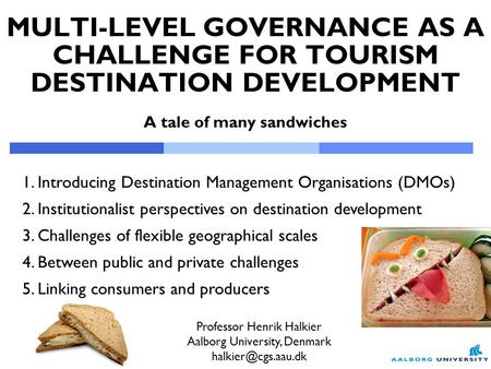 MULTI-LEVEL GOVERNANCE AS A CHALLENGE FOR TOURISM DESTINATION DEVELOPMENT A tale of many sandwiches Professor Henrik Halkier Aalborg University, Denmark.