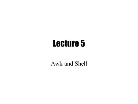 Lecture 5 Awk and Shell. Sed Drawbacks Hard to remember text from one line to another Not possible to go backward in the file No way to do forward references.