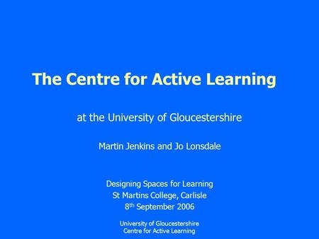University of Gloucestershire Centre for Active Learning The Centre for Active Learning at the University of Gloucestershire Martin Jenkins and Jo Lonsdale.
