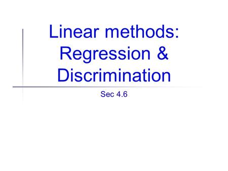Linear methods: Regression & Discrimination Sec 4.6.