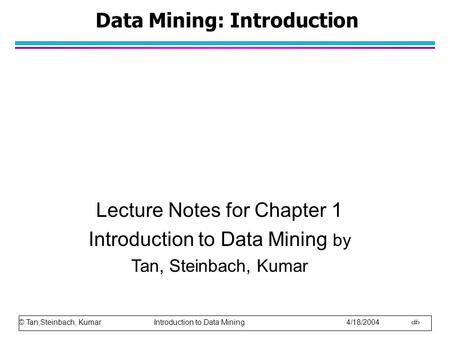 © Tan,Steinbach, Kumar Introduction to Data Mining 4/18/2004 1 Data Mining: Introduction Lecture Notes for Chapter 1 Introduction to Data Mining by Tan,