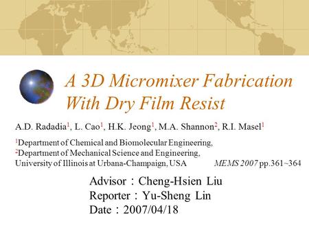 A 3D Micromixer Fabrication With Dry Film Resist Advisor ： Cheng-Hsien Liu Reporter ： Yu-Sheng Lin Date ： 2007/04/18 A.D. Radadia 1, L. Cao 1, H.K. Jeong.
