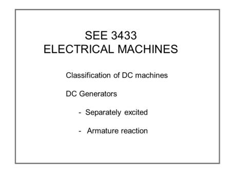 SEE 3433 ELECTRICAL MACHINES Classification of DC machines DC Generators - Separately excited - Armature reaction.