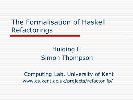 The Formalisation of Haskell Refactorings Huiqing Li Simon Thompson Computing Lab, University of Kent www.cs.kent.ac.uk/projects/refactor-fp/