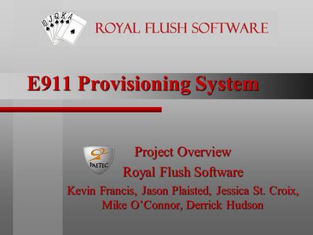 E911 Provisioning System Project Overview Royal Flush Software Kevin Francis, Jason Plaisted, Jessica St. Croix, Mike O’Connor, Derrick Hudson.