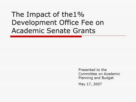 The Impact of the1% Development Office Fee on Academic Senate Grants Presented to the Committee on Academic Planning and Budget May 17, 2007.