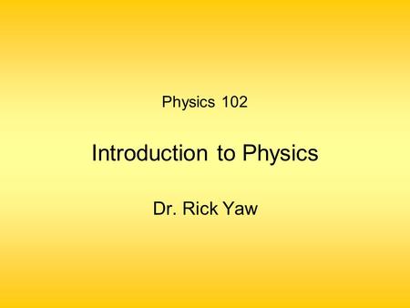 Physics 102 Introduction to Physics Dr. Rick Yaw.