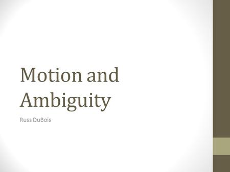 Motion and Ambiguity Russ DuBois. Ambiguity = the possibility to interpret a stimulus in two or more ways Q: Can motion play a part in our interpretation.