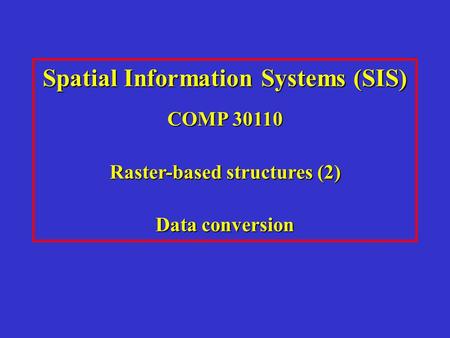 Spatial Information Systems (SIS) COMP 30110 Raster-based structures (2) Data conversion.