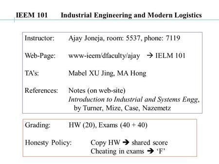 IEEM 101 Industrial Engineering and Modern Logistics Instructor:Ajay Joneja, room: 5537, phone: 7119 Web-Page:www-ieem/dfaculty/ajay  IELM 101 TA’s: Mabel.