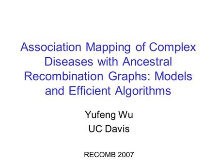 Association Mapping of Complex Diseases with Ancestral Recombination Graphs: Models and Efficient Algorithms Yufeng Wu UC Davis RECOMB 2007.