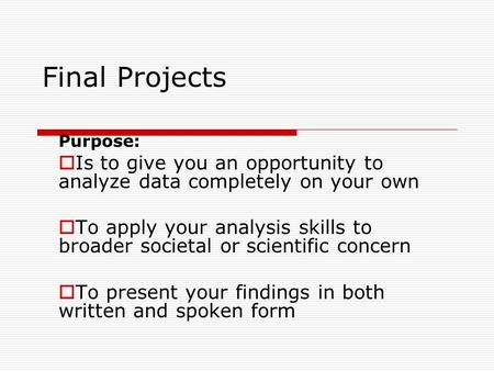 Final Projects Purpose:  Is to give you an opportunity to analyze data completely on your own  To apply your analysis skills to broader societal or scientific.