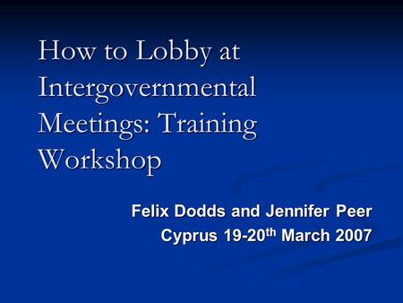 How to Lobby at Intergovernmental Meetings: Training Workshop Felix Dodds and Jennifer Peer Cyprus 19-20 th March 2007 Cyprus 19-20 th March 2007.