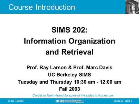2003.08.26 - SLIDE 1IS 202 - Fall 2003 Course Introduction Prof. Ray Larson & Prof. Marc Davis UC Berkeley SIMS Tuesday and Thursday 10:30 am - 12:00 am.
