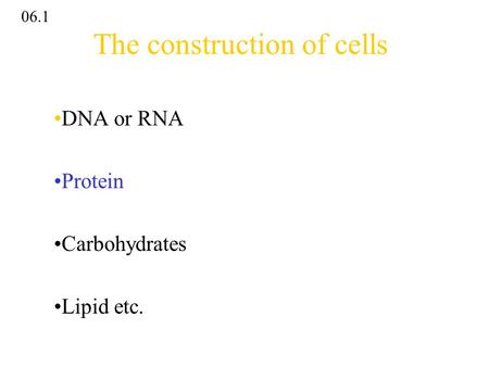 The construction of cells DNA or RNA Protein Carbohydrates Lipid etc. 06.1.