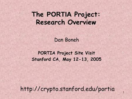 1 The PORTIA Project: Research Overview Dan Boneh PORTIA Project Site Visit Stanford CA, May 12-13, 2005