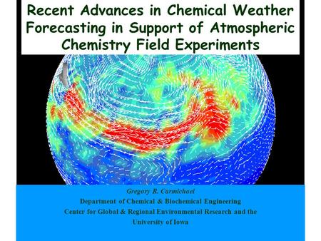Recent Advances in Chemical Weather Forecasting in Support of Atmospheric Chemistry Field Experiments Gregory R. Carmichael Department of Chemical & Biochemical.