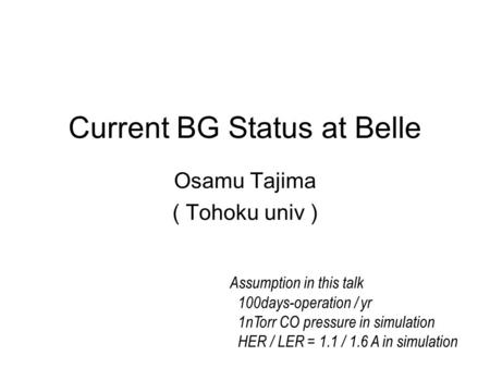 Current BG Status at Belle Osamu Tajima ( Tohoku univ ) Assumption in this talk 100days-operation / yr 1nTorr CO pressure in simulation HER / LER = 1.1.