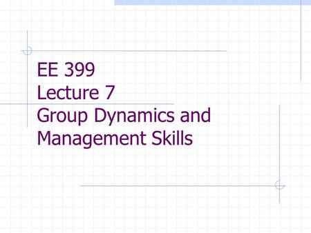 EE 399 Lecture 7 Group Dynamics and Management Skills.