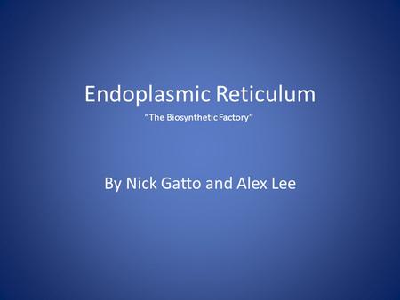 Endoplasmic Reticulum By Nick Gatto and Alex Lee “The Biosynthetic Factory”