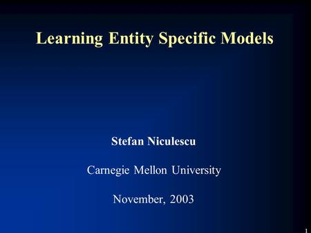 1 Learning Entity Specific Models Stefan Niculescu Carnegie Mellon University November, 2003.