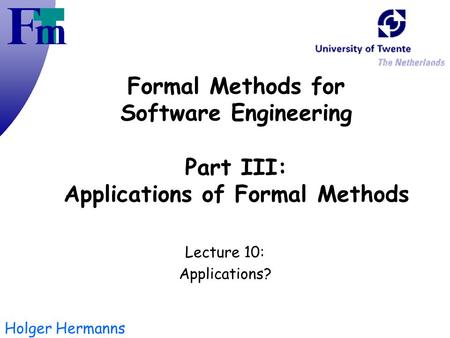 Holger Hermanns Formal Methods for Software Engineering Part III: Applications of Formal Methods Lecture 10: Applications?