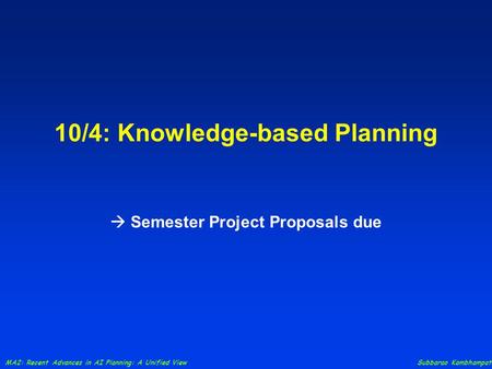 MA2: Recent Advances in AI Planning: A Unified View Subbarao Kambhampati 10/4: Knowledge-based Planning  Semester Project Proposals due.