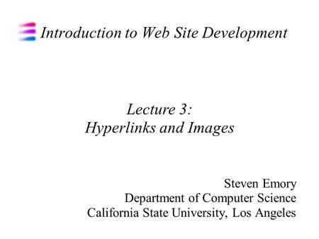 Introduction to Web Site Development Steven Emory Department of Computer Science California State University, Los Angeles Lecture 3: Hyperlinks and Images.