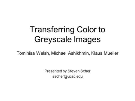 Transferring Color to Greyscale Images Tomihisa Welsh, Michael Ashikhmin, Klaus Mueller Presented by Steven Scher