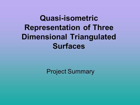 Quasi-isometric Representation of Three Dimensional Triangulated Surfaces Project Summary.