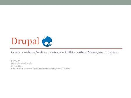 Drupal Create a website/web app quickly with this Content Management System Jiaying Xu Spring 2011 COMS E6125 Web-enHanced Information.