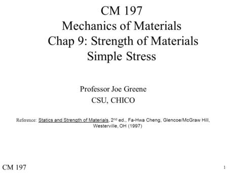 1 CM 197 Mechanics of Materials Chap 9: Strength of Materials Simple Stress Professor Joe Greene CSU, CHICO Reference: Statics and Strength of Materials,