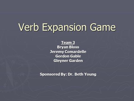 Verb Expansion Game Team 3 Bryan Bloss Jeremy Comardelle Gordon Gable Gleyner Garden Sponsored By: Dr. Beth Young.